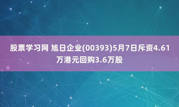 股票学习网 旭日企业(00393)5月7日斥资4.61万港元回购3.6万股