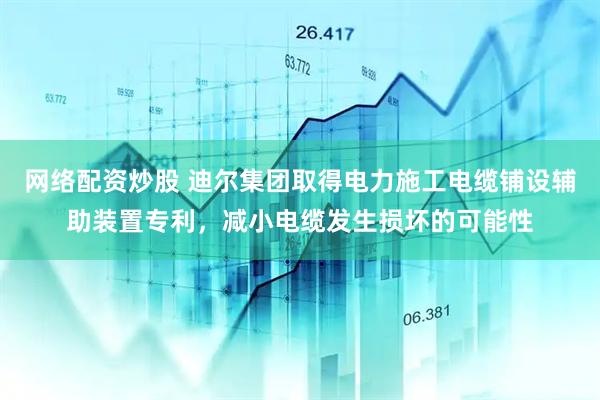 网络配资炒股 迪尔集团取得电力施工电缆铺设辅助装置专利，减小电缆发生损坏的可能性