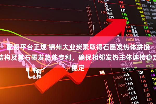 配资平台正规 锦州大业炭素取得石墨发热体拼接结构及其石墨发热体专利，确保相邻发热主体连接稳定