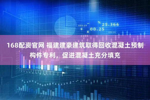 168配资官网 福建建豪建筑取得回收混凝土预制构件专利，促进混凝土充分填充