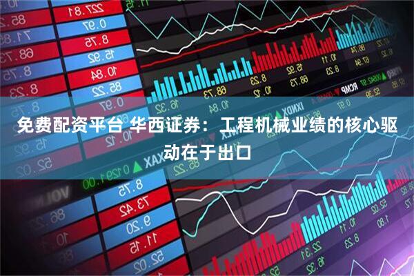 免费配资平台 华西证券：工程机械业绩的核心驱动在于出口