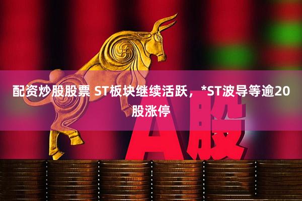配资炒股股票 ST板块继续活跃，*ST波导等逾20股涨停