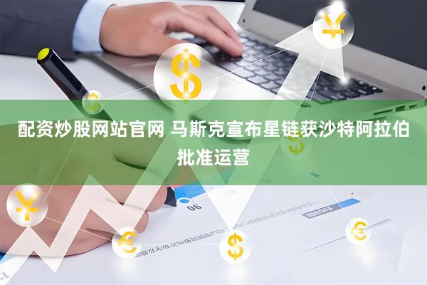配资炒股网站官网 马斯克宣布星链获沙特阿拉伯批准运营