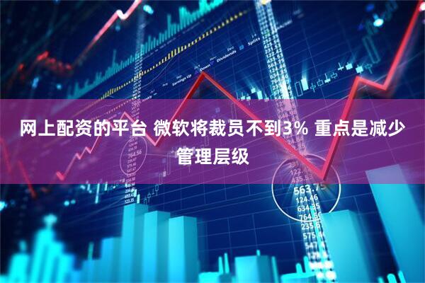 网上配资的平台 微软将裁员不到3% 重点是减少管理层级