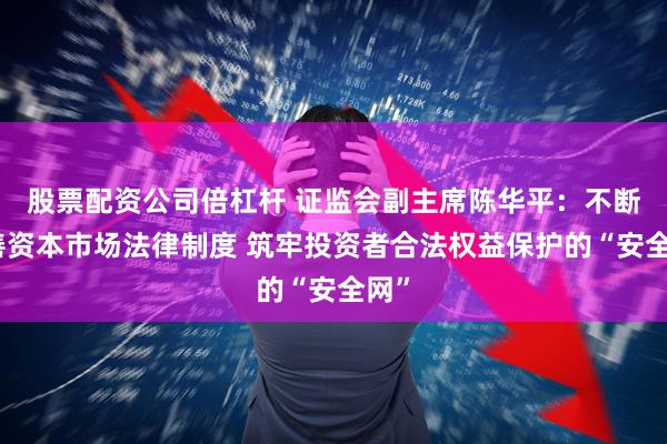 股票配资公司倍杠杆 证监会副主席陈华平：不断完善资本市场法律制度 筑牢投资者合法权益保护的“安全网”