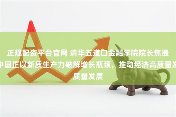 正规配资平台官网 清华五道口金融学院院长焦捷：中国正以新质生产力破解增长瓶颈，推动经济高质量发展