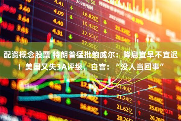 配资概念股票 特朗普猛批鲍威尔：降息宜早不宜迟！美国又失3A评级，白宫：“没人当回事”
