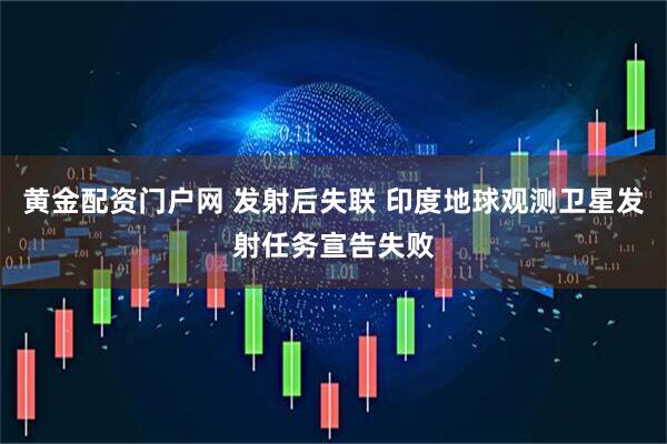 黄金配资门户网 发射后失联 印度地球观测卫星发射任务宣告失败