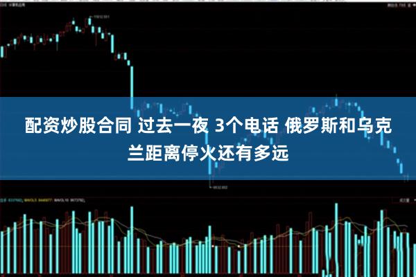 配资炒股合同 过去一夜 3个电话 俄罗斯和乌克兰距离停火还有多远