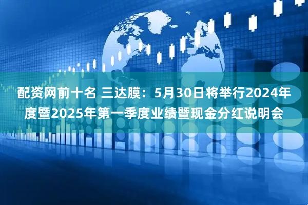 配资网前十名 三达膜：5月30日将举行2024年度暨2025年第一季度业绩暨现金分红说明会