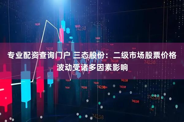 专业配资查询门户 三态股份：二级市场股票价格波动受诸多因素影响