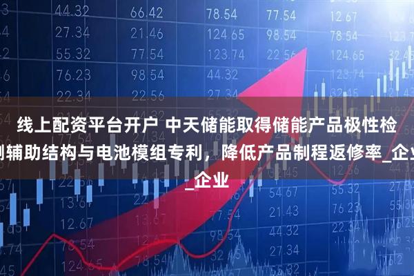 线上配资平台开户 中天储能取得储能产品极性检测辅助结构与电池模组专利，降低产品制程返修率_企业