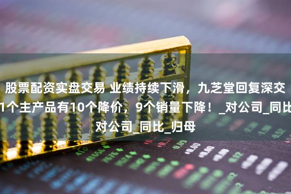 股票配资实盘交易 业绩持续下滑，九芝堂回复深交所：11个主产品有10个降价，9个销量下降！_对公司_同比_归母