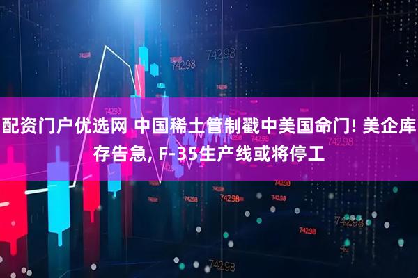 配资门户优选网 中国稀土管制戳中美国命门! 美企库存告急, F-35生产线或将停工