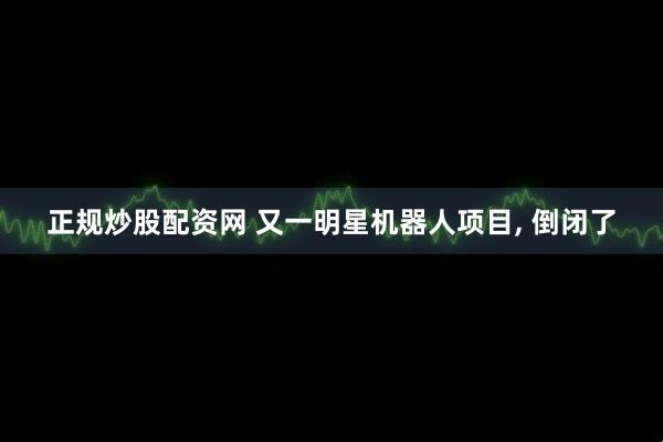 正规炒股配资网 又一明星机器人项目, 倒闭了
