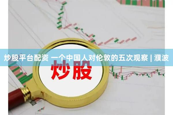 炒股平台配资 一个中国人对伦敦的五次观察 | 濮波