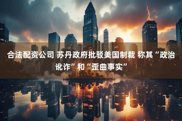 合法配资公司 苏丹政府批驳美国制裁 称其“政治讹诈”和“歪曲事实”