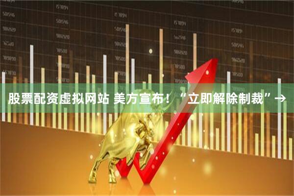 股票配资虚拟网站 美方宣布！“立即解除制裁”→