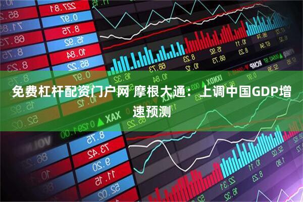 免费杠杆配资门户网 摩根大通：上调中国GDP增速预测