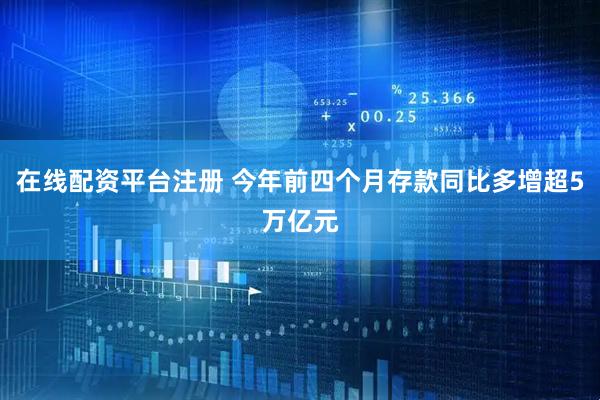 在线配资平台注册 今年前四个月存款同比多增超5万亿元