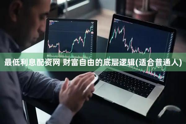最低利息配资网 财富自由的底层逻辑(适合普通人)