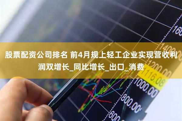 股票配资公司排名 前4月规上轻工企业实现营收利润双增长_同比增长_出口_消费