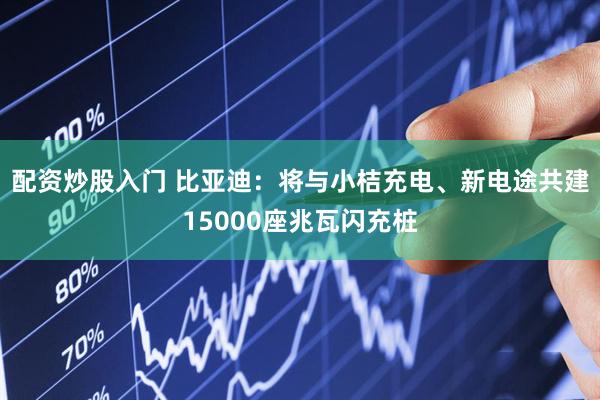 配资炒股入门 比亚迪：将与小桔充电、新电途共建15000座兆瓦闪充桩