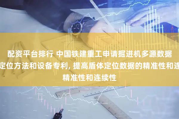 配资平台排行 中国铁建重工申请掘进机多源数据融合定位方法和设备专利, 提高盾体定位数据的精准性和连续性