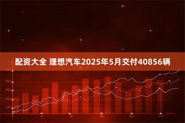 配资大全 理想汽车2025年5月交付40856辆