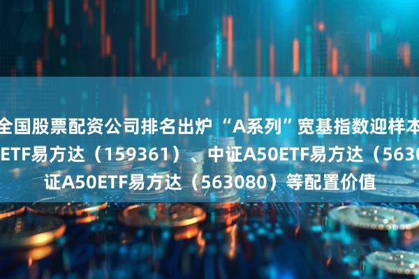 全国股票配资公司排名出炉 “A系列”宽基指数迎样本调整，关注A500ETF易方达（159361）、中证A50ETF易方达（563080）等配置价值