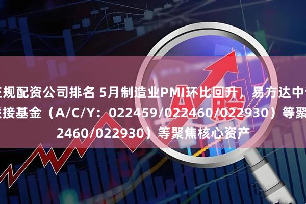 正规配资公司排名 5月制造业PMI环比回升，易方达中证A500ETF联接基金（A/C/Y：022459/022460/022930）等聚焦核心资产