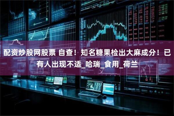 配资炒股网股票 自查！知名糖果检出大麻成分！已有人出现不适_哈瑞_食用_荷兰