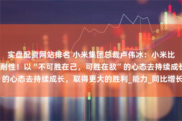 实盘配资网站排名 小米集团总裁卢伟冰：小米比以往任何时候都有战略耐性！以“不可胜在己，可胜在敌”的心态去持续成长，取得更大的胜利_能力_同比增长_人民币