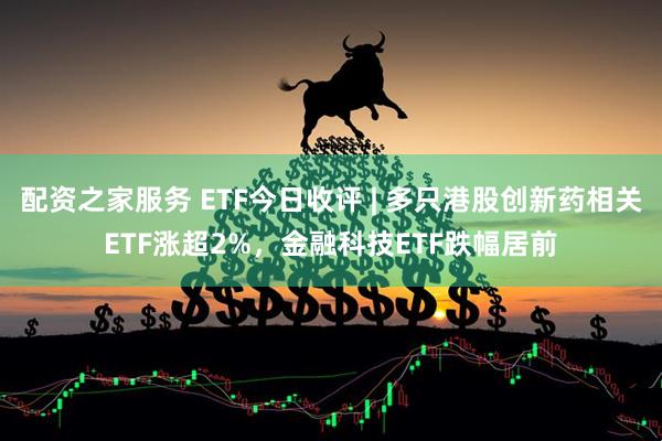 配资之家服务 ETF今日收评 | 多只港股创新药相关ETF涨超2%，金融科技ETF跌幅居前