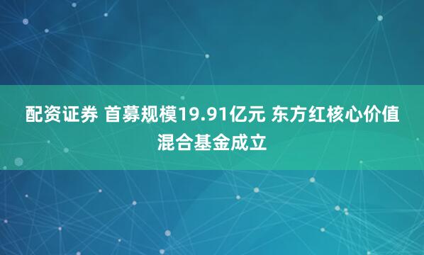 配资证券 首募规模19.91亿元 东方红核心价值混合基金成立
