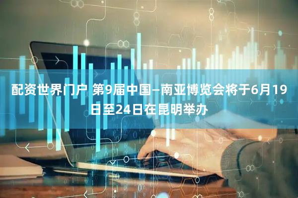 配资世界门户 第9届中国—南亚博览会将于6月19日至24日在昆明举办