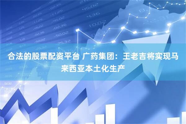合法的股票配资平台 广药集团：王老吉将实现马来西亚本土化生产