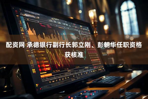 配资网 承德银行副行长郭立刚、彭朝华任职资格获核准