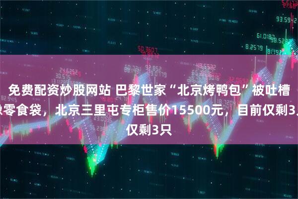 免费配资炒股网站 巴黎世家“北京烤鸭包”被吐槽像零食袋，北京三里屯专柜售价15500元，目前仅剩3只