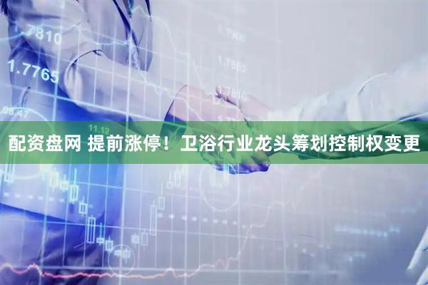配资盘网 提前涨停！卫浴行业龙头筹划控制权变更