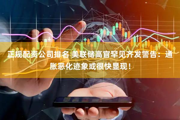 正规配资公司排名 美联储高官罕见齐发警告：通胀恶化迹象或很快显现！