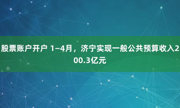 股票账户开户 1—4月，济宁实现一般公共预算收入200.3亿元