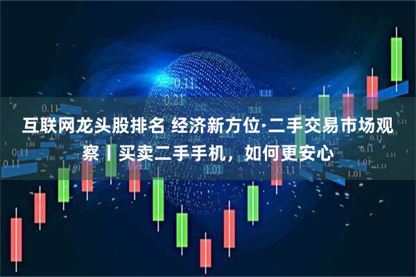 互联网龙头股排名 经济新方位·二手交易市场观察丨买卖二手手机，如何更安心