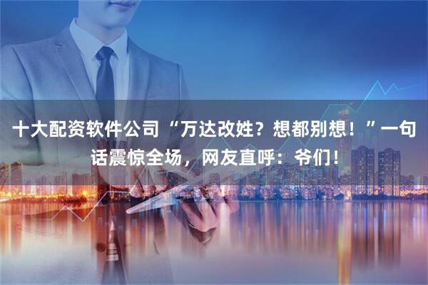 十大配资软件公司 “万达改姓？想都别想！”一句话震惊全场，网友直呼：爷们！