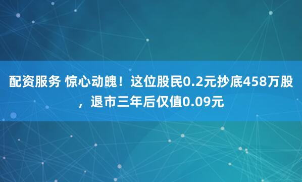 配资服务 惊心动魄！这位股民0.2元抄底458万股，退市三年后仅值0.09元