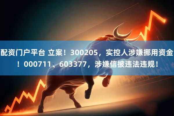 配资门户平台 立案！300205，实控人涉嫌挪用资金！000711、603377，涉嫌信披违法违规！