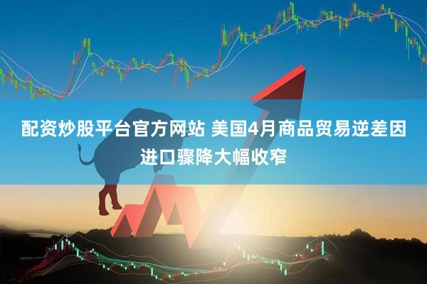 配资炒股平台官方网站 美国4月商品贸易逆差因进口骤降大幅收窄
