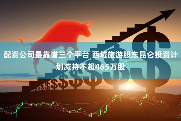 配资公司最靠谱三个平台 西域旅游股东昆仑投资计划减持不超465万股