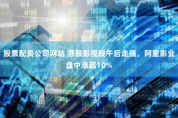 股票配资公司网站 港股影视股午后走强，阿里影业盘中涨超10%