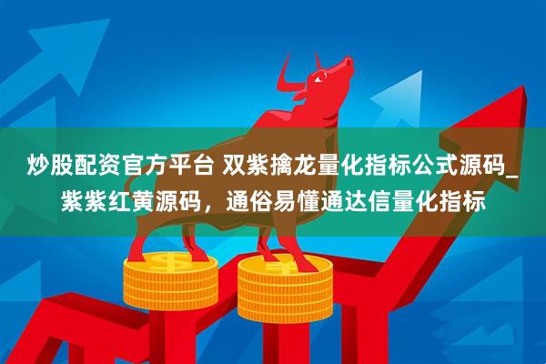 炒股配资官方平台 双紫擒龙量化指标公式源码_紫紫红黄源码，通俗易懂通达信量化指标